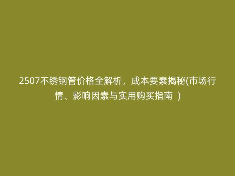 2507不銹鋼管價格全解析，成本要素揭秘(市場行情、影響因素與實用購買指南  )