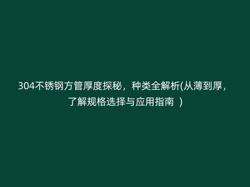 304不銹鋼方管厚度探秘，種類全解析(從薄到厚，了解規(guī)格選擇與應(yīng)用指南  )