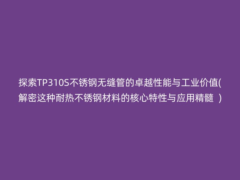 探索TP310S不銹鋼無縫管的卓越性能與工業(yè)價值(解密這種耐熱不銹鋼材料的核心特性與應(yīng)用精髓  )