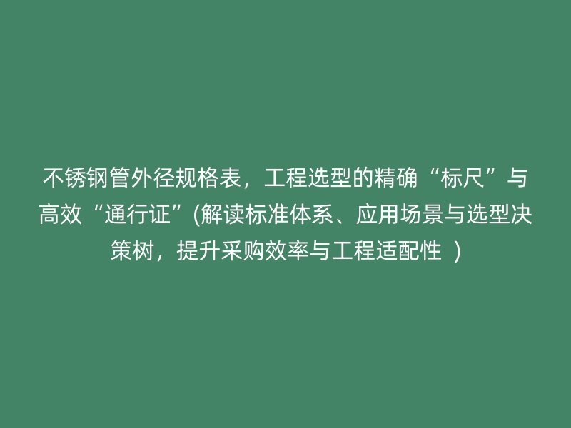 不銹鋼管外徑規(guī)格表，工程選型的精確“標(biāo)尺”與高效“通行證”(解讀標(biāo)準(zhǔn)體系、應(yīng)用場景與選型決策樹，提升采購效率與工程適配性  )