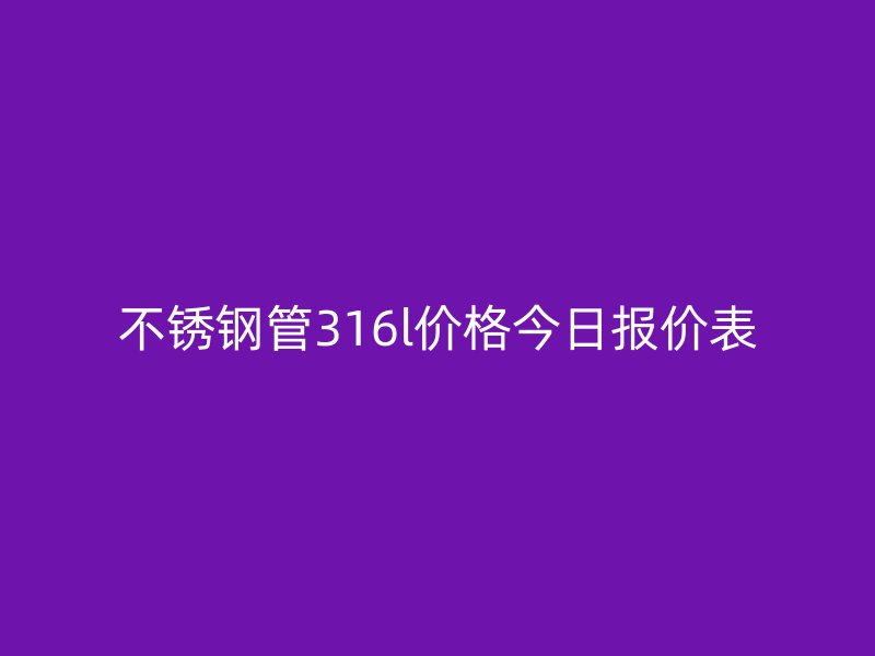 不銹鋼管316l價格今日報價表
