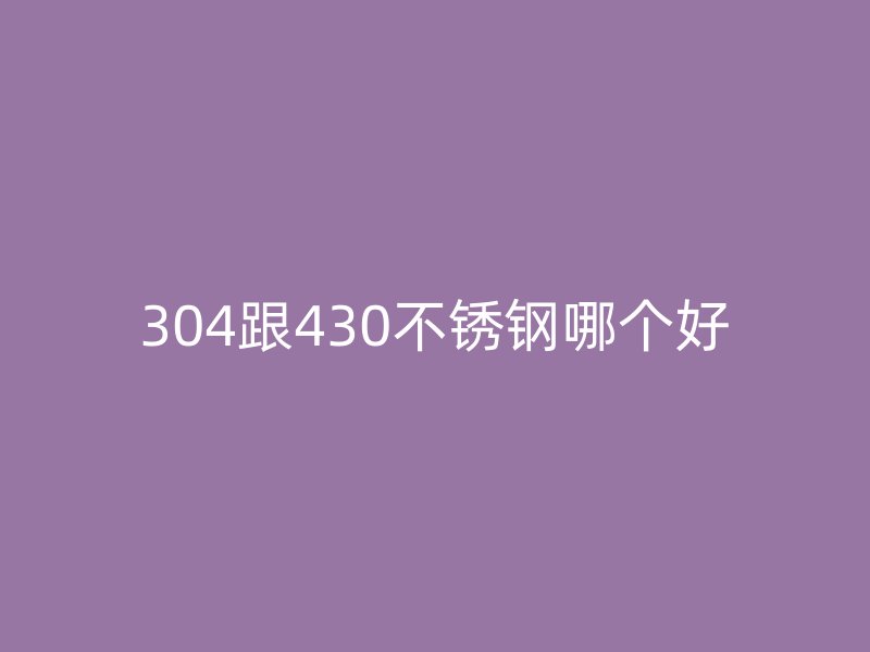 304跟430不銹鋼哪個好