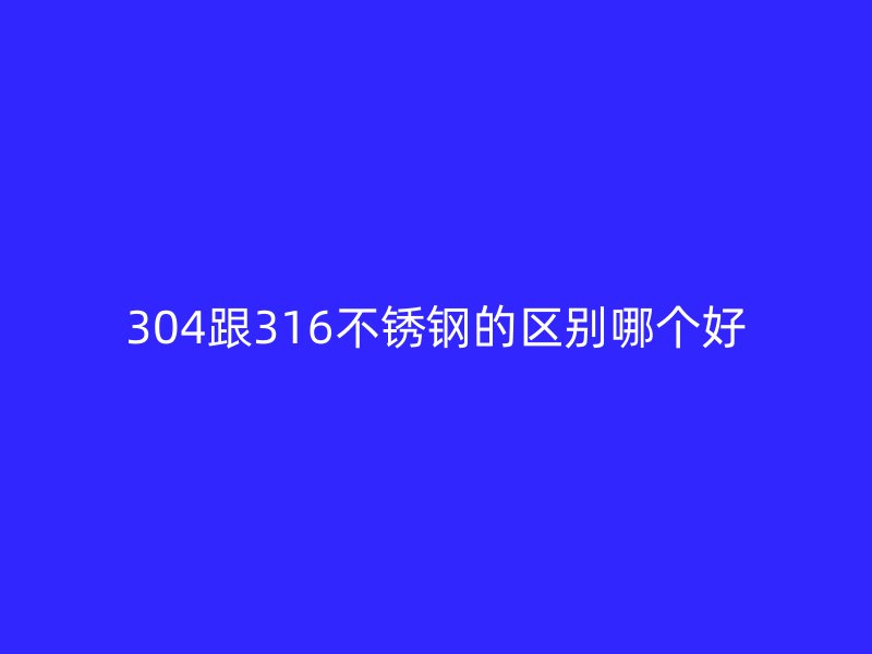 304跟316不銹鋼的區(qū)別哪個(gè)好