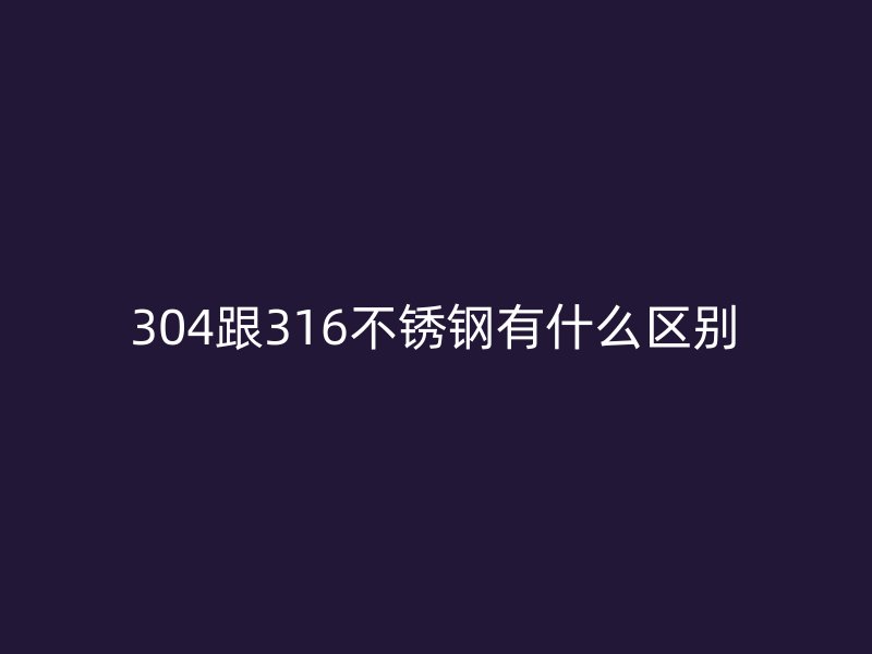304跟316不銹鋼有什么區(qū)別