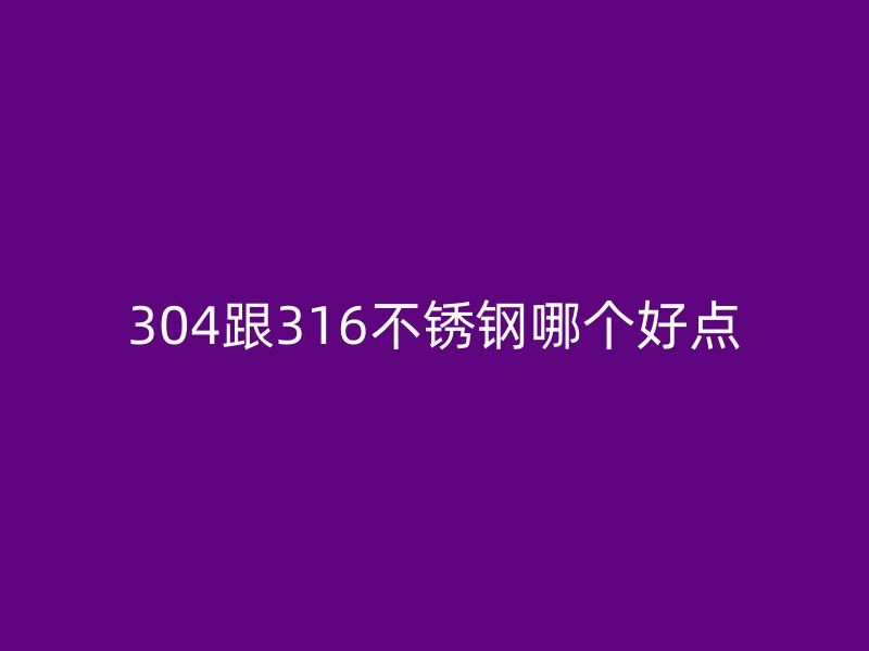 304跟316不銹鋼哪個好點