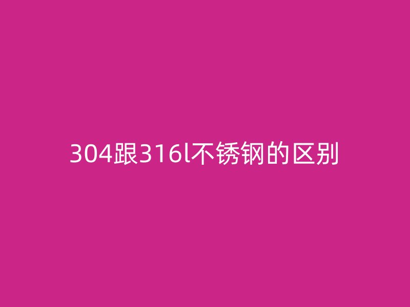 304跟316l不銹鋼的區(qū)別