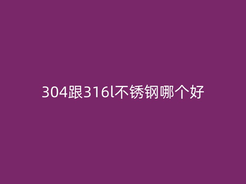 304跟316l不銹鋼哪個好