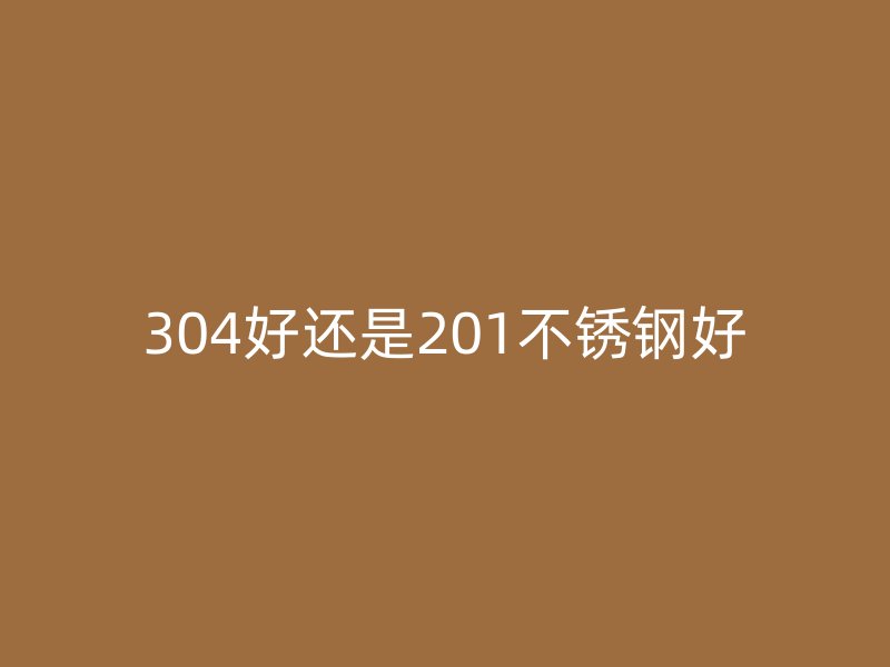 304好還是201不銹鋼好