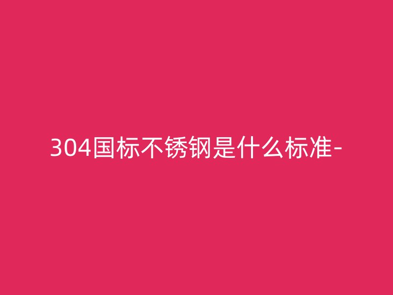 304國標不銹鋼是什么標準-