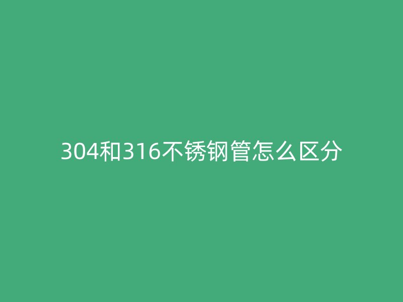304和316不銹鋼管怎么區(qū)分