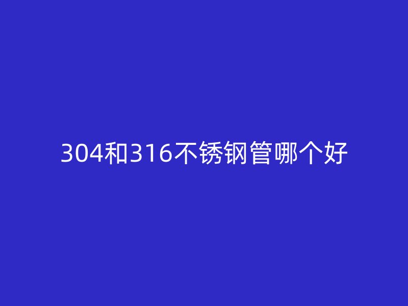 304和316不銹鋼管哪個好