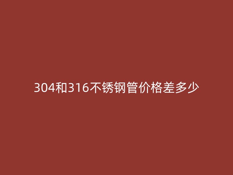 304和316不銹鋼管價格差多少