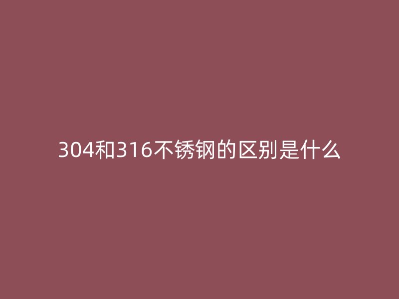 304和316不銹鋼的區(qū)別是什么