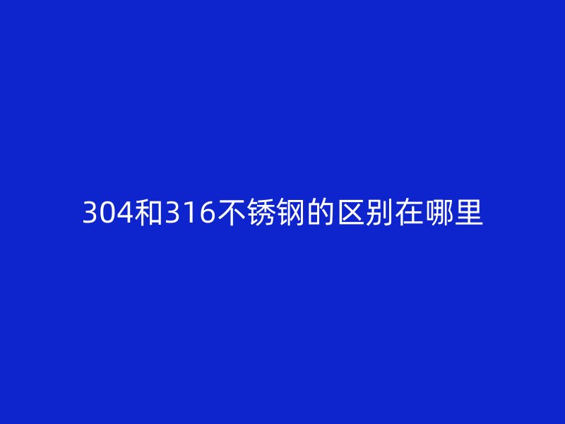 304和316不銹鋼的區(qū)別在哪里
