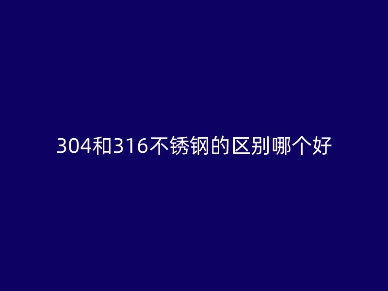 304和316不銹鋼的區(qū)別哪個好