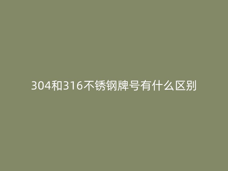 304和316不銹鋼牌號有什么區(qū)別