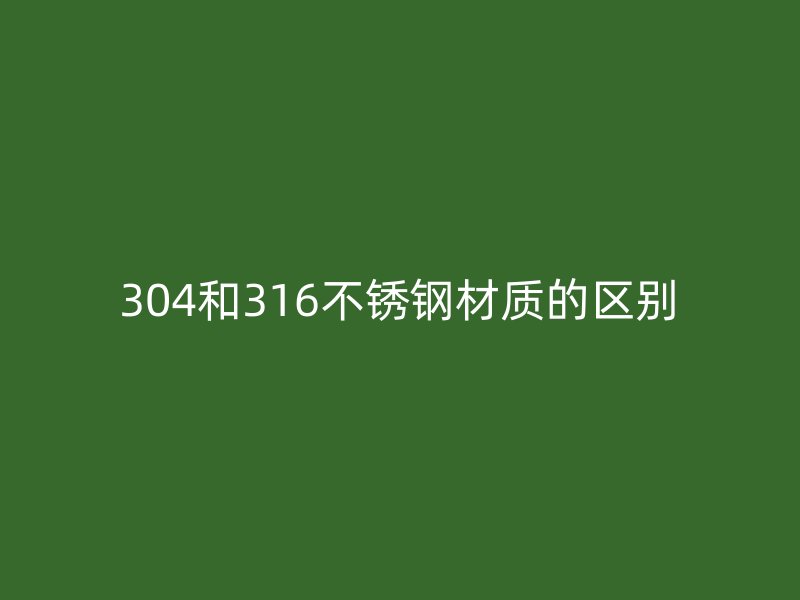 304和316不銹鋼材質(zhì)的區(qū)別