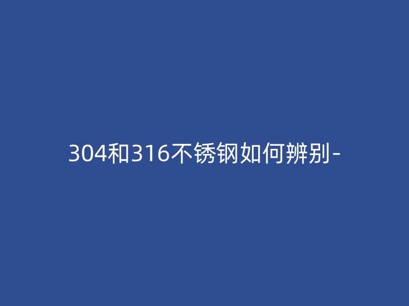 304和316不銹鋼如何辨別-