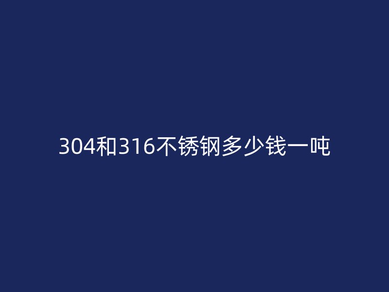 304和316不銹鋼多少錢(qián)一噸
