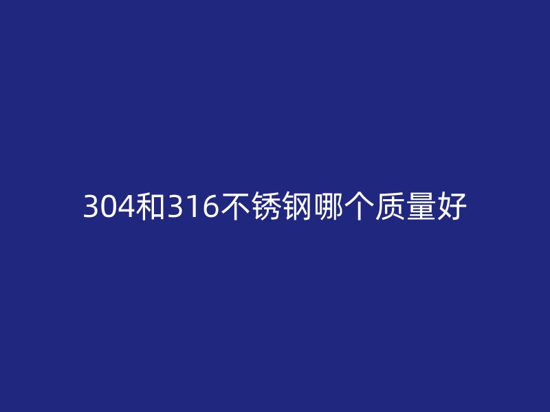 304和316不銹鋼哪個(gè)質(zhì)量好