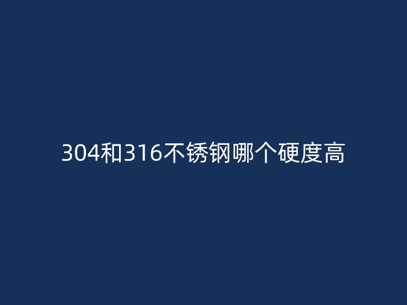 304和316不銹鋼哪個(gè)硬度高