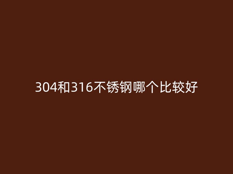 304和316不銹鋼哪個(gè)比較好