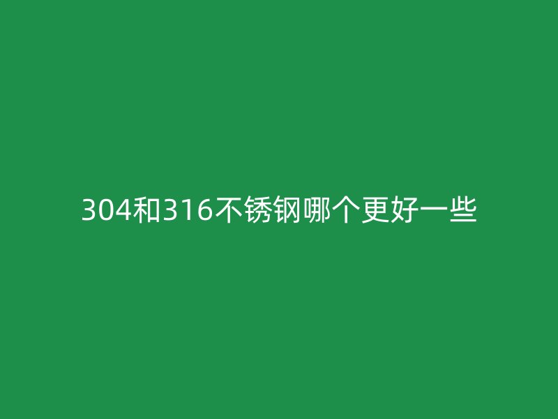 304和316不銹鋼哪個(gè)更好一些