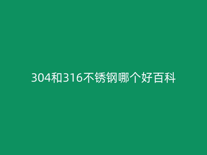 304和316不銹鋼哪個(gè)好百科