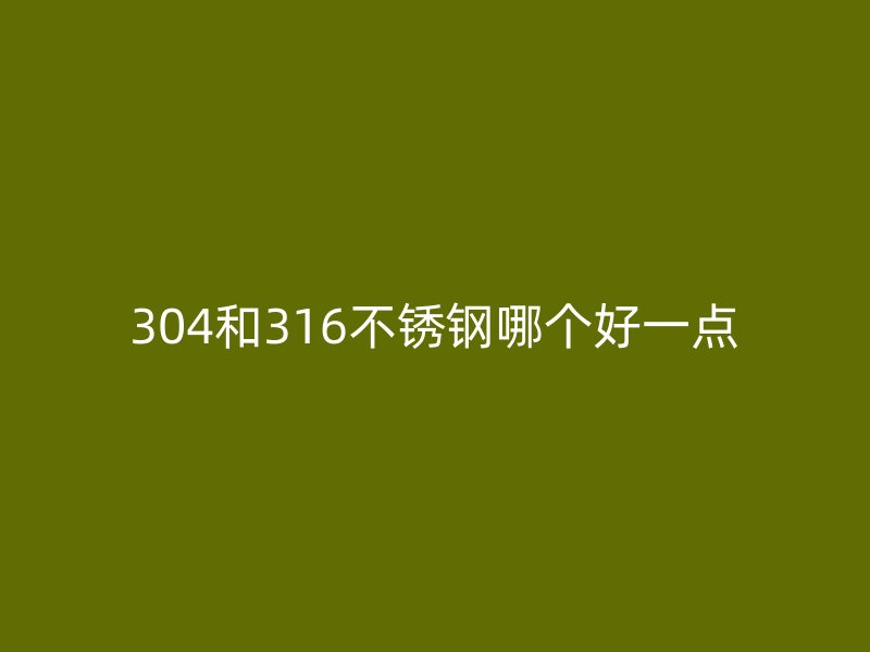 304和316不銹鋼哪個(gè)好一點(diǎn)