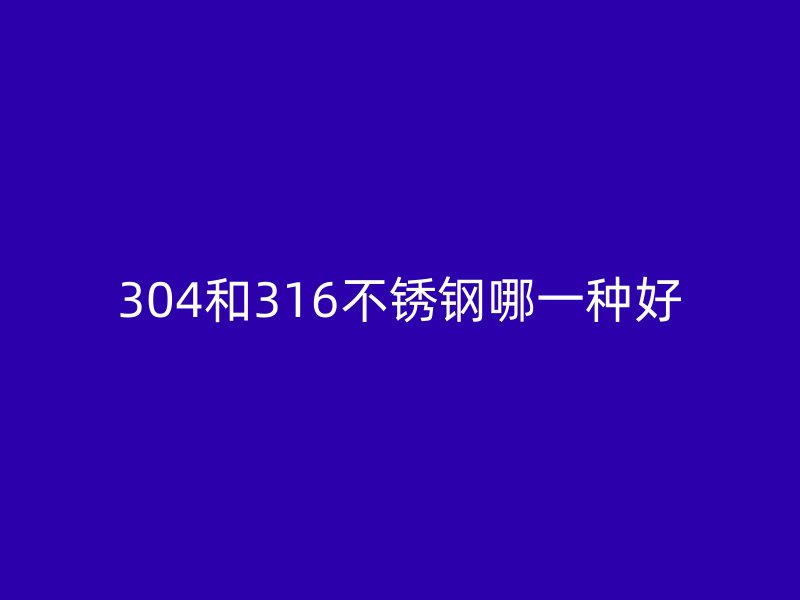 304和316不銹鋼哪一種好