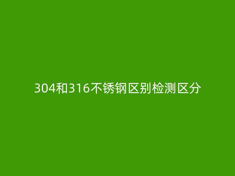 304和316不銹鋼區(qū)別檢測區(qū)分