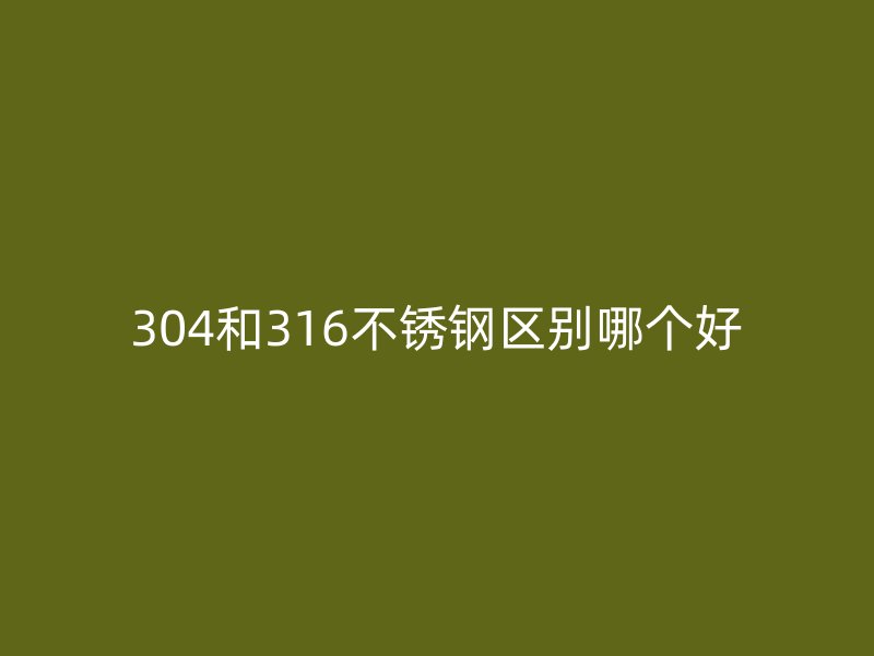 304和316不銹鋼區(qū)別哪個(gè)好