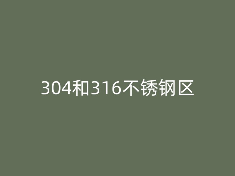 304和316不銹鋼區(qū)