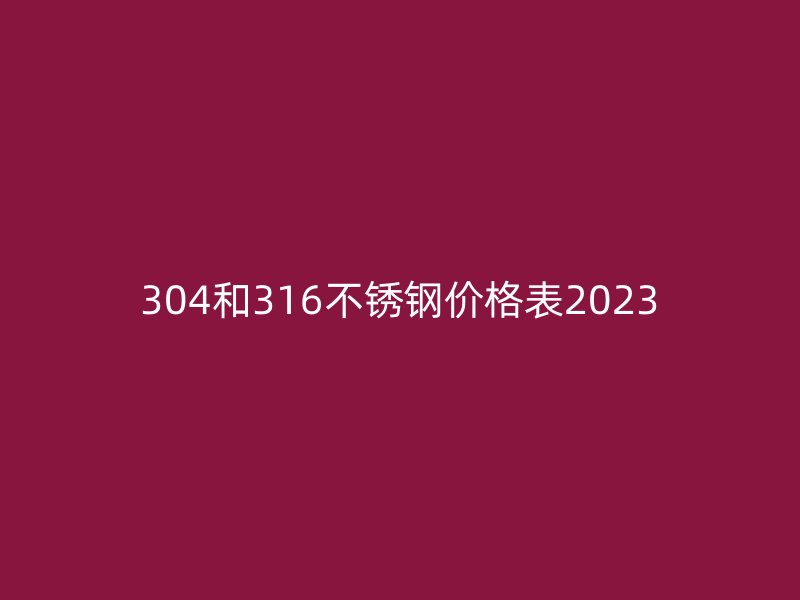 304和316不銹鋼價格表2023