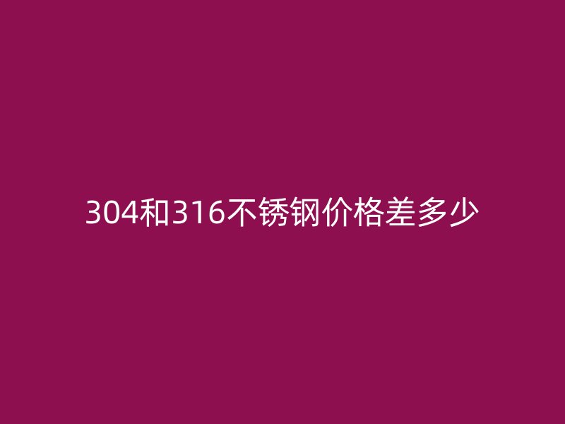 304和316不銹鋼價格差多少