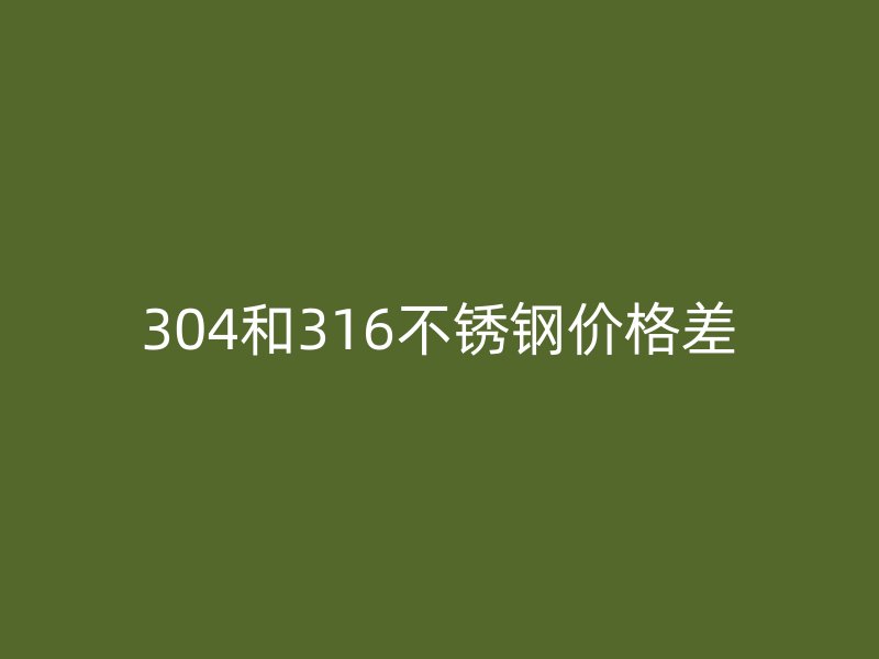 304和316不銹鋼價格差