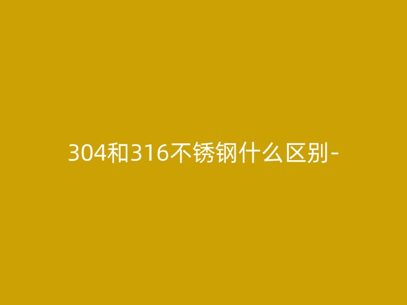 304和316不銹鋼什么區(qū)別-
