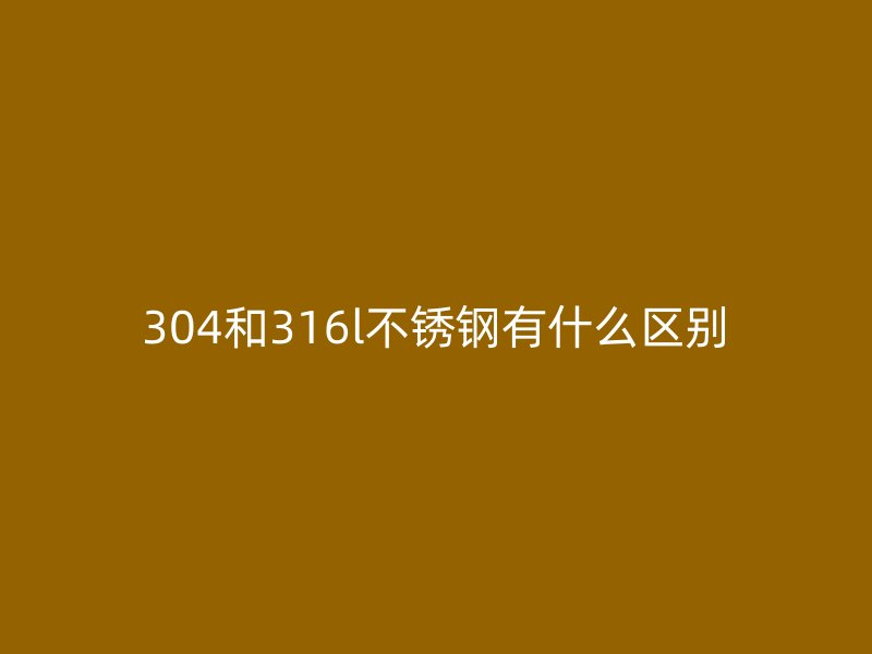 304和316l不銹鋼有什么區(qū)別