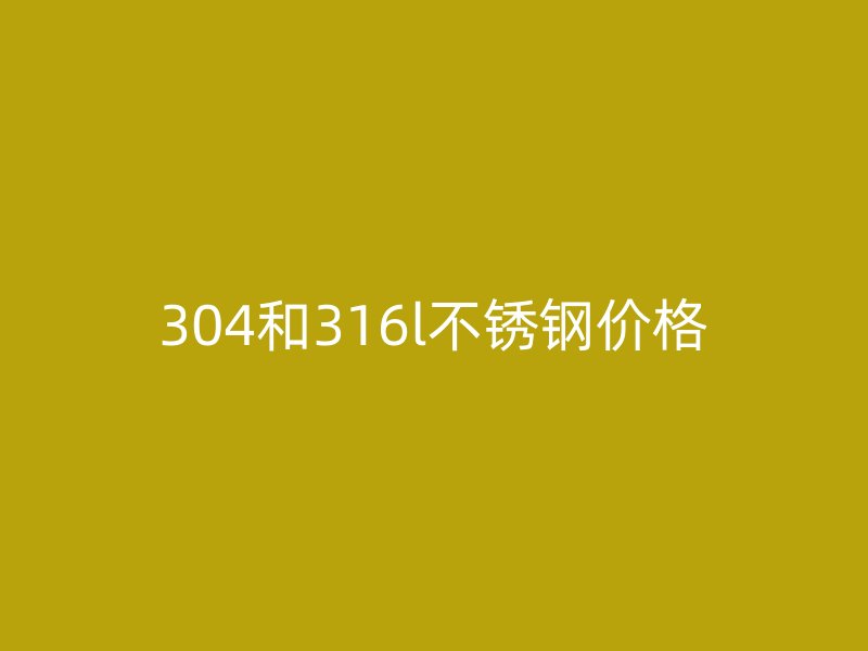 304和316l不銹鋼價格