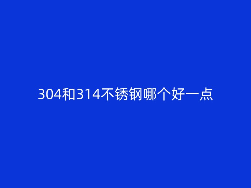 304和314不銹鋼哪個好一點