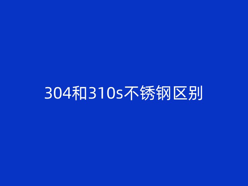 304和310s不銹鋼區(qū)別