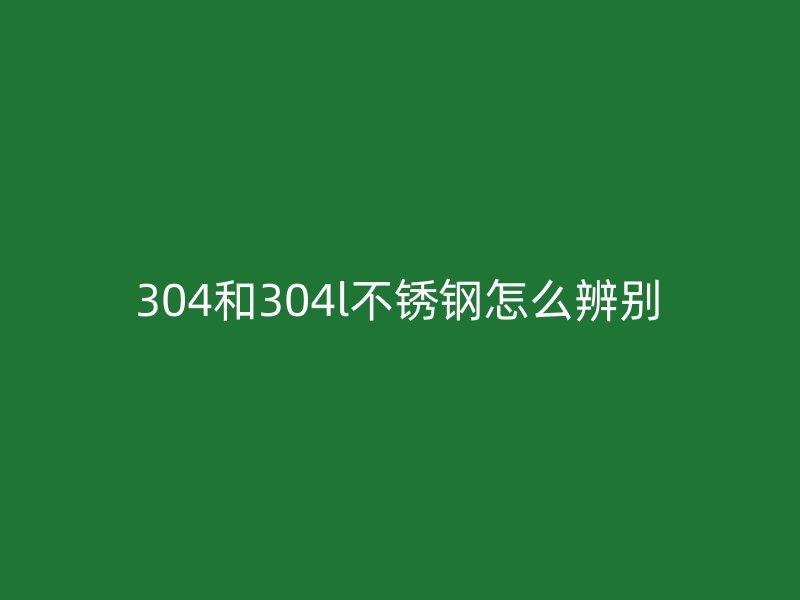 304和304l不銹鋼怎么辨別
