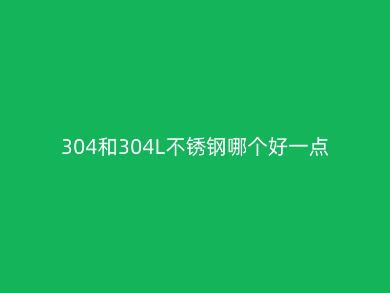 304和304L不銹鋼哪個好一點