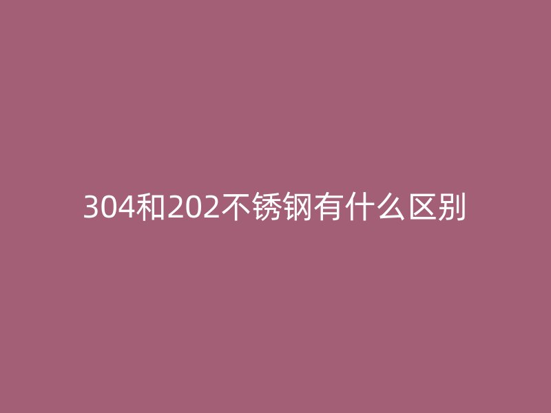 304和202不銹鋼有什么區(qū)別