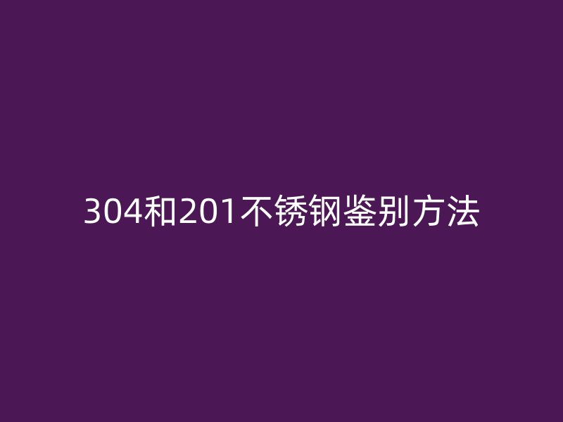 304和201不銹鋼鑒別方法