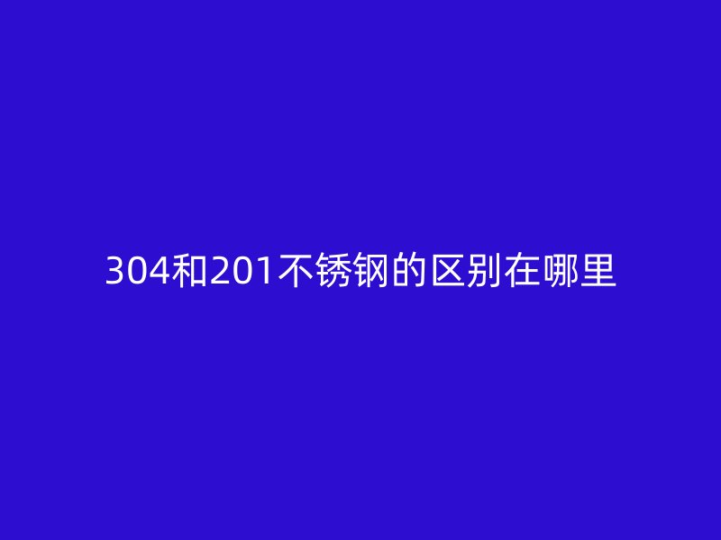 304和201不銹鋼的區(qū)別在哪里