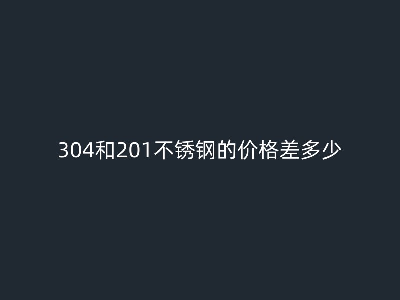 304和201不銹鋼的價格差多少