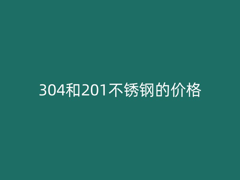 304和201不銹鋼的價格