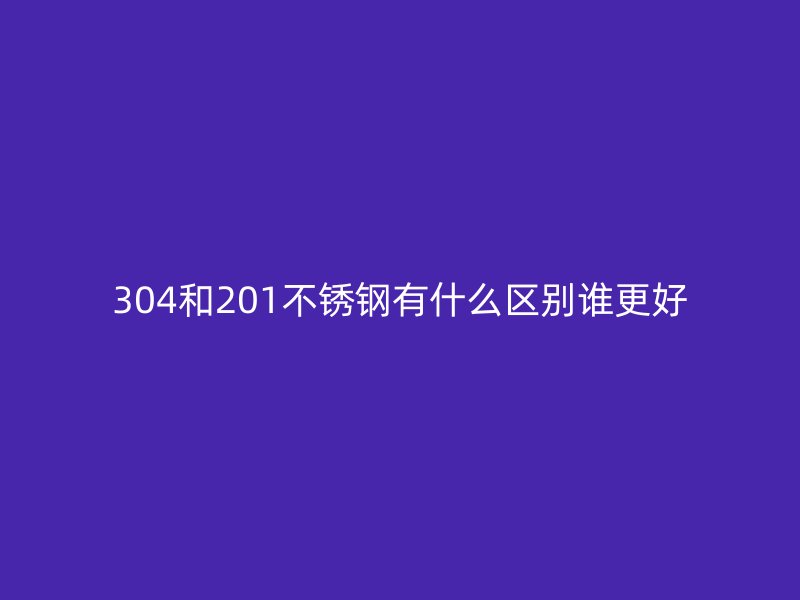 304和201不銹鋼有什么區(qū)別誰更好