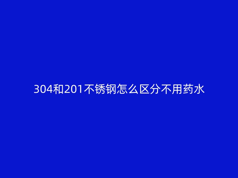 304和201不銹鋼怎么區(qū)分不用藥水